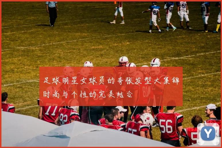 足球明星女球员的夸张发型大集锦时尚与个性的完美结合