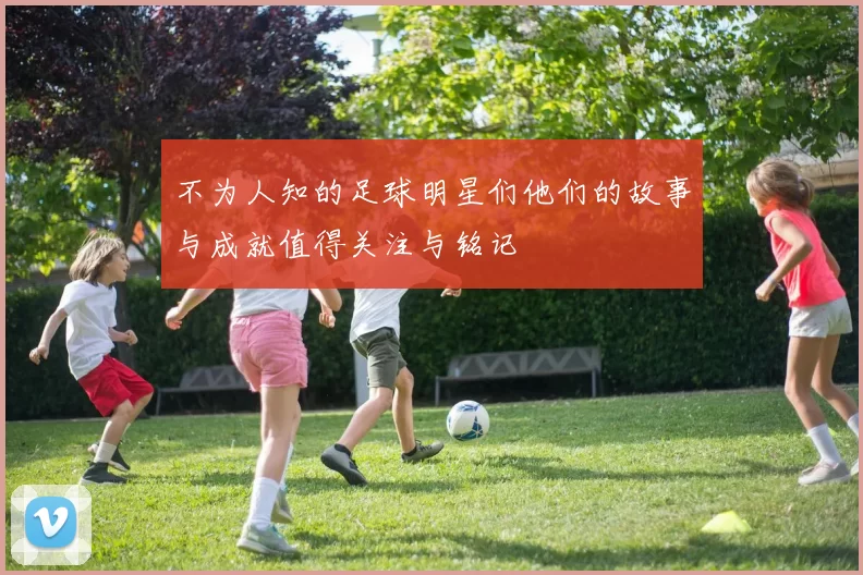 不为人知的足球明星们他们的故事与成就值得关注与铭记