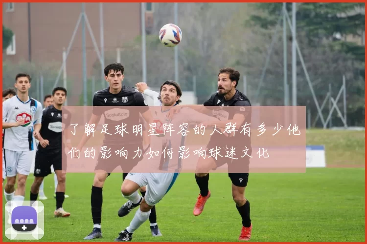 了解足球明星阵容的人群有多少他们的影响力如何影响球迷文化