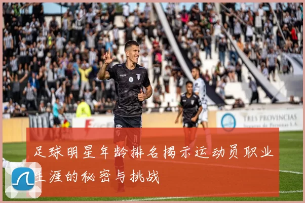 足球明星年龄排名揭示运动员职业生涯的秘密与挑战