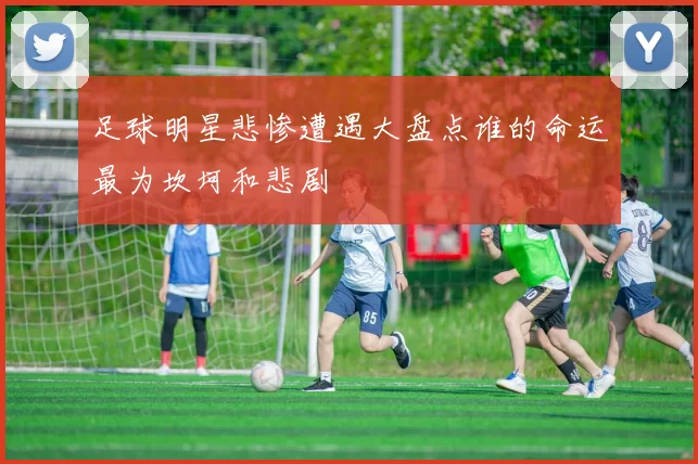 足球明星悲惨遭遇大盘点谁的命运最为坎坷和悲剧