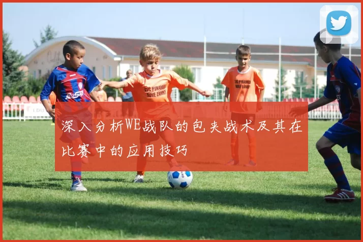 深入分析WE战队的包夹战术及其在比赛中的应用技巧
