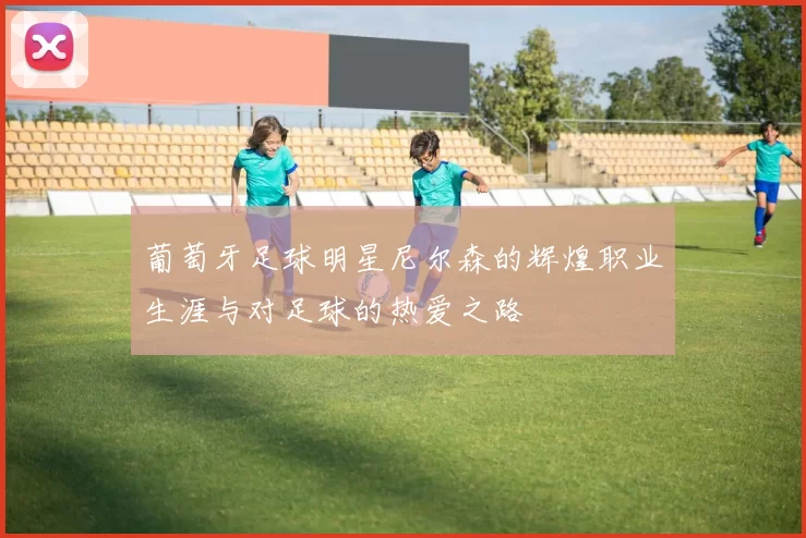 葡萄牙足球明星尼尔森的辉煌职业生涯与对足球的热爱之路