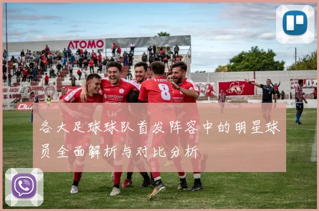 各大足球球队首发阵容中的明星球员全面解析与对比分析