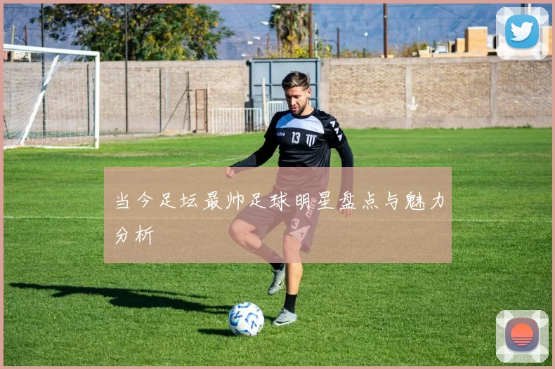 当今足坛最帅足球明星盘点与魅力分析
