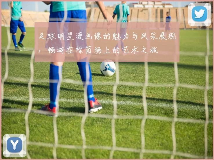 足球明星漫画像的魅力与风采展现，畅游在绿茵场上的艺术之旅