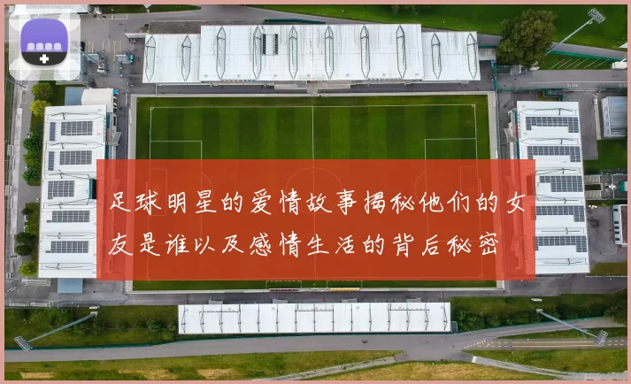 足球明星的爱情故事揭秘他们的女友是谁以及感情生活的背后秘密