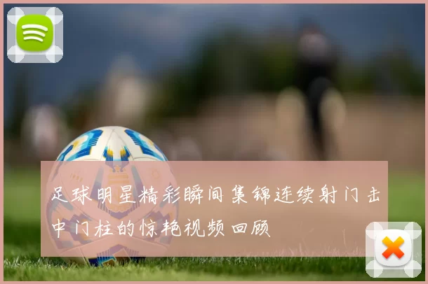 足球明星精彩瞬间集锦连续射门击中门柱的惊艳视频回顾