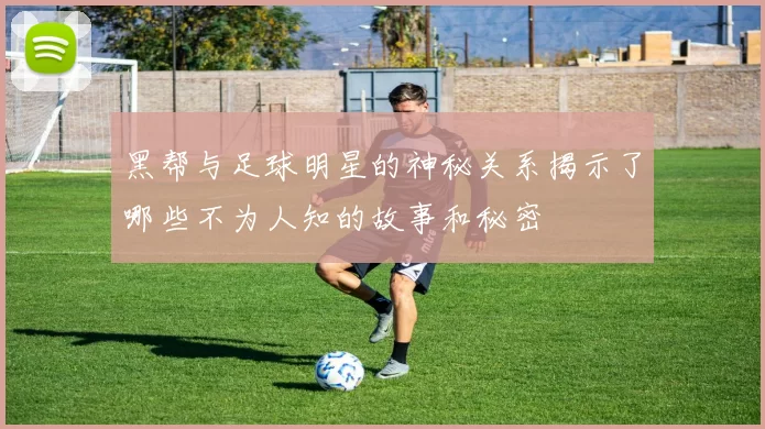 黑帮与足球明星的神秘关系揭示了哪些不为人知的故事和秘密