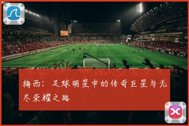 梅西：足球明星中的传奇巨星与无尽荣耀之路