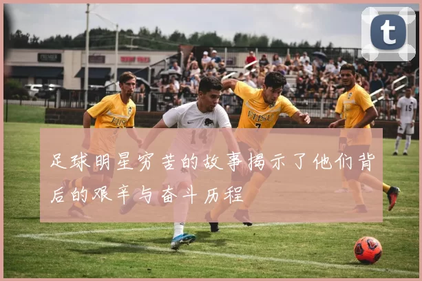 足球明星穷苦的故事揭示了他们背后的艰辛与奋斗历程