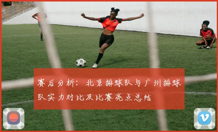 赛后分析：北京排球队与广州排球队实力对比及比赛亮点总结